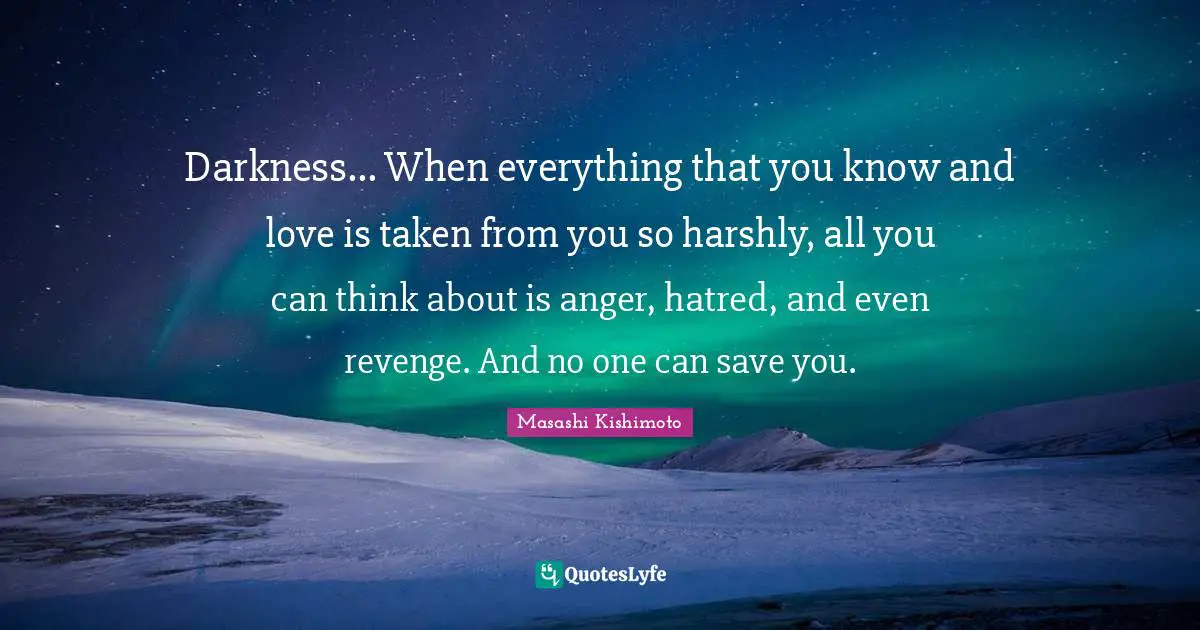 Masashi Kishimoto Quotes: "Darkness... When everything that you know and love is taken from you so harshly, all you can think about is anger, hatred, and even revenge. And no one can save you."