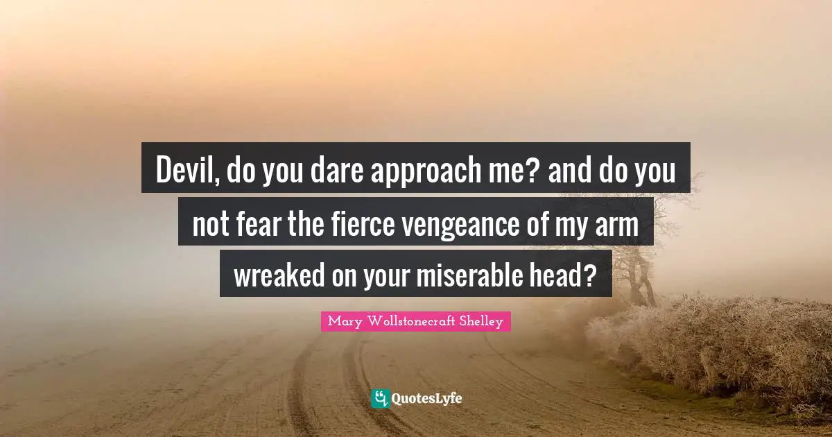 Mary Wollstonecraft Shelley Quotes: "Devil, do you dare approach me? and do you not fear the fierce vengeance of my arm wreaked on your miserable head?"