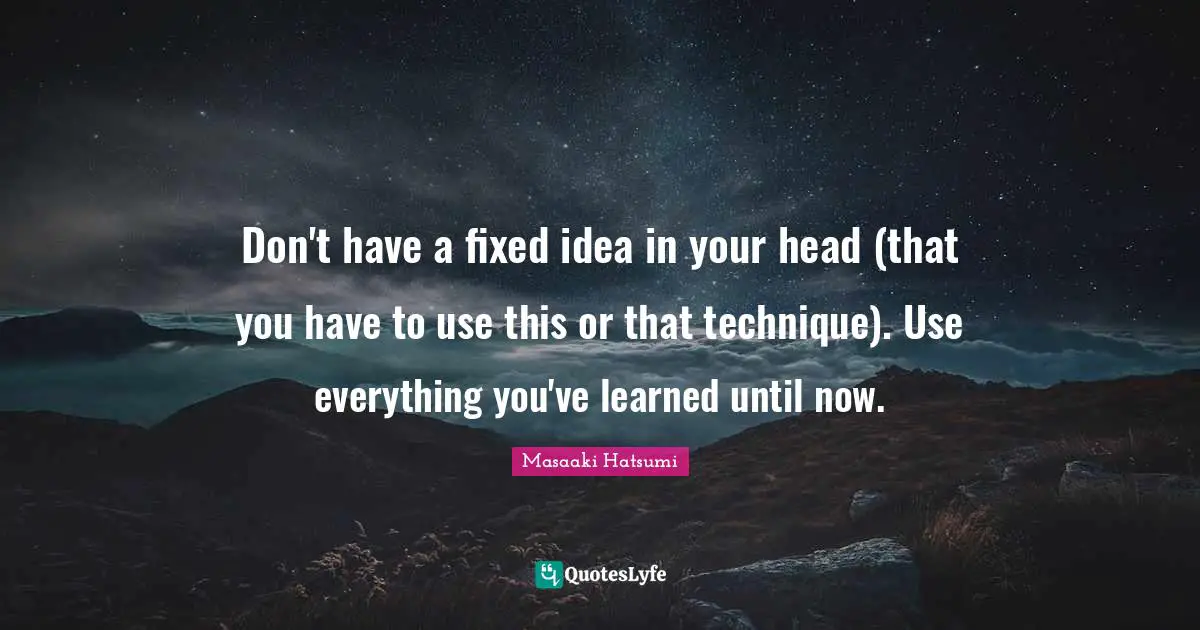 Masaaki Hatsumi Quotes: "Don't have a fixed idea in your head (that you have to use this or that technique). Use everything you've learned until now."