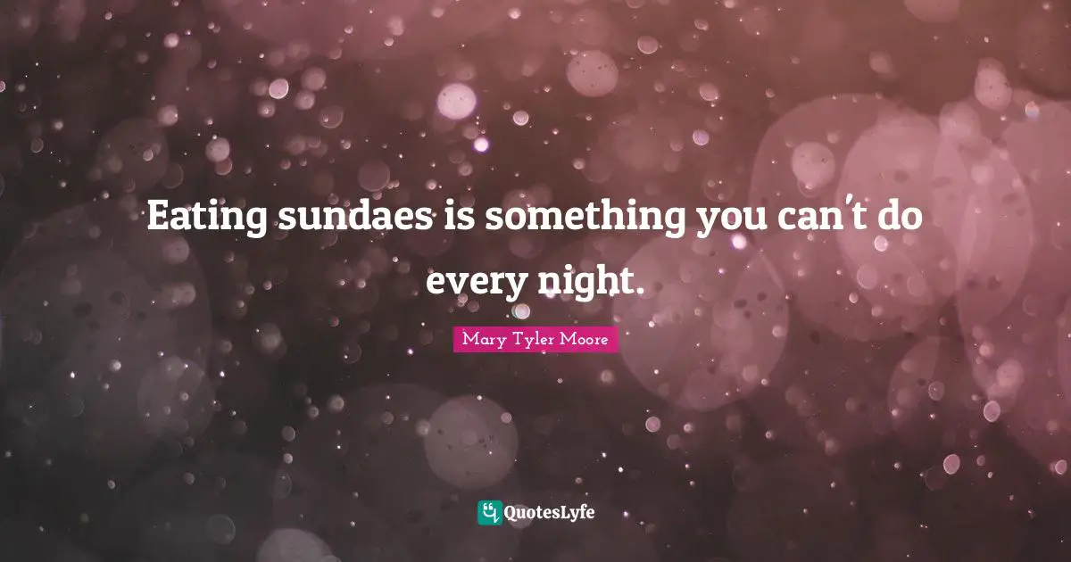 Mary Tyler Moore Quotes: "Eating sundaes is something you can't do every night."