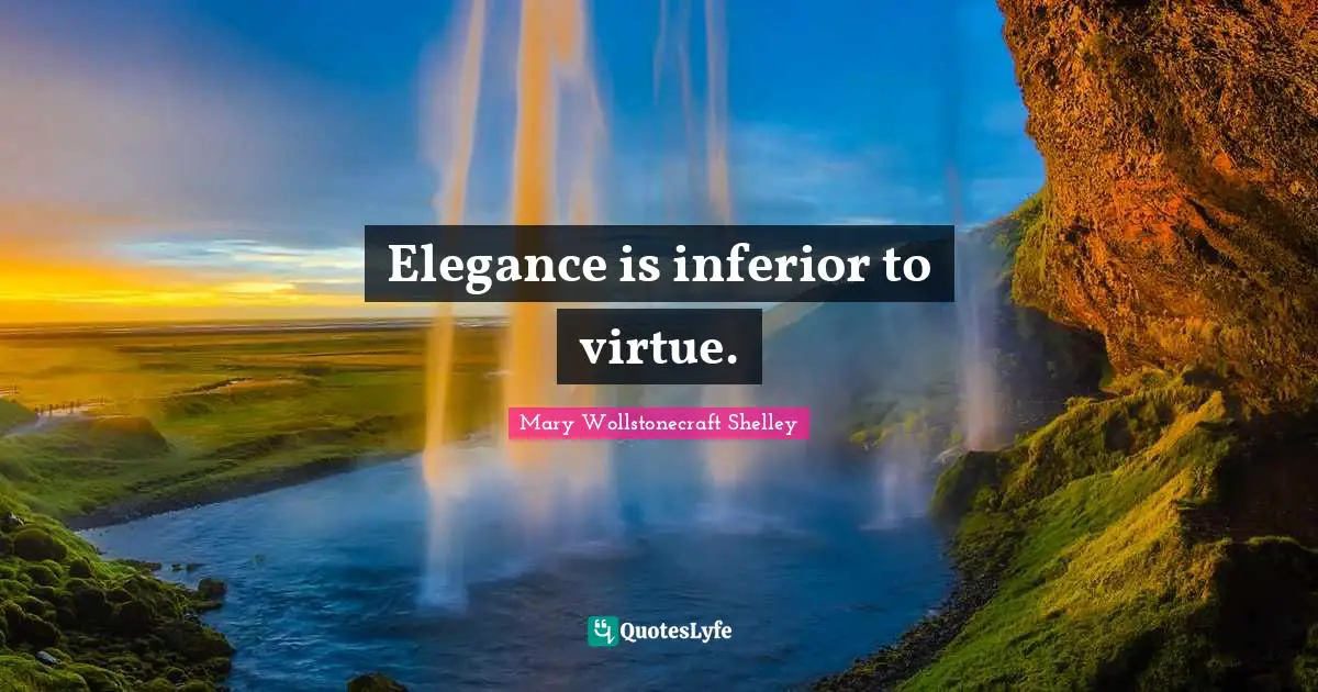 Mary Wollstonecraft Shelley Quotes: "Elegance is inferior to virtue."