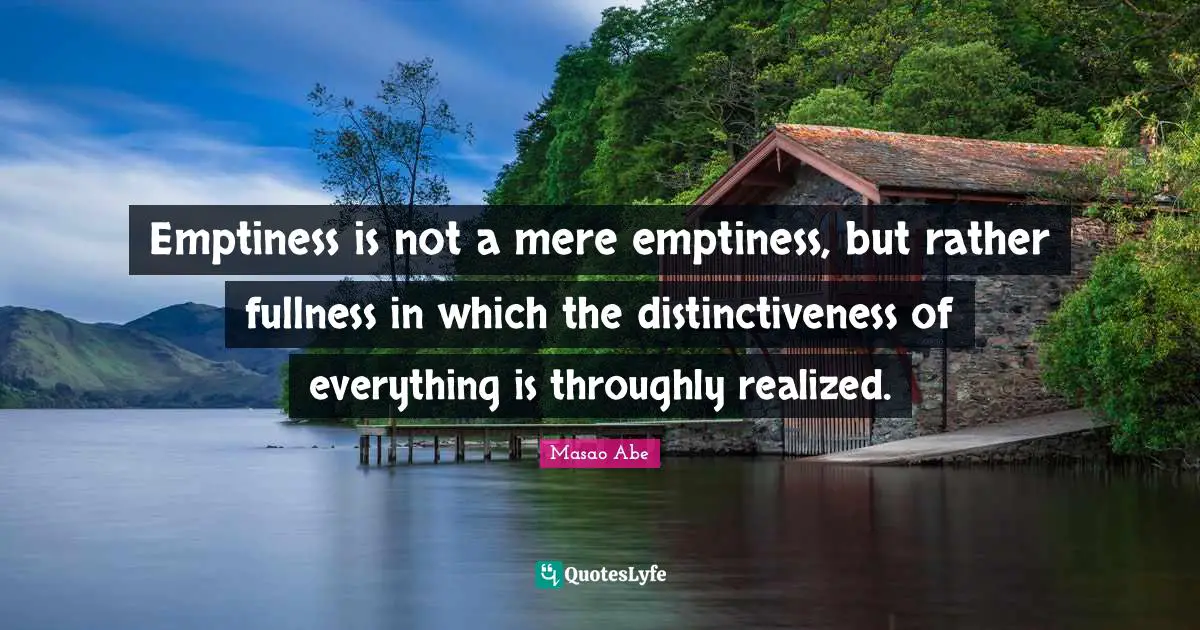 Masao Abe Quotes: "Emptiness is not a mere emptiness, but rather fullness in which the distinctiveness of everything is throughly realized."