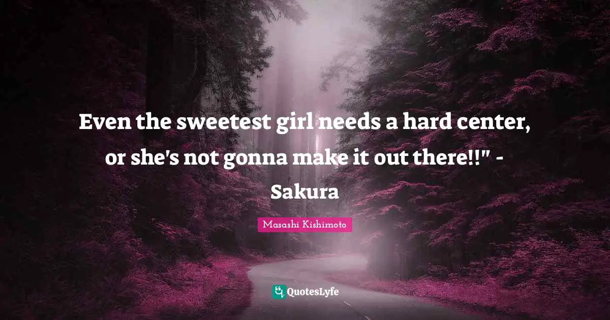 Even the sweetest girl needs a hard center, or she's not gonna make it out there!!" - Sakura