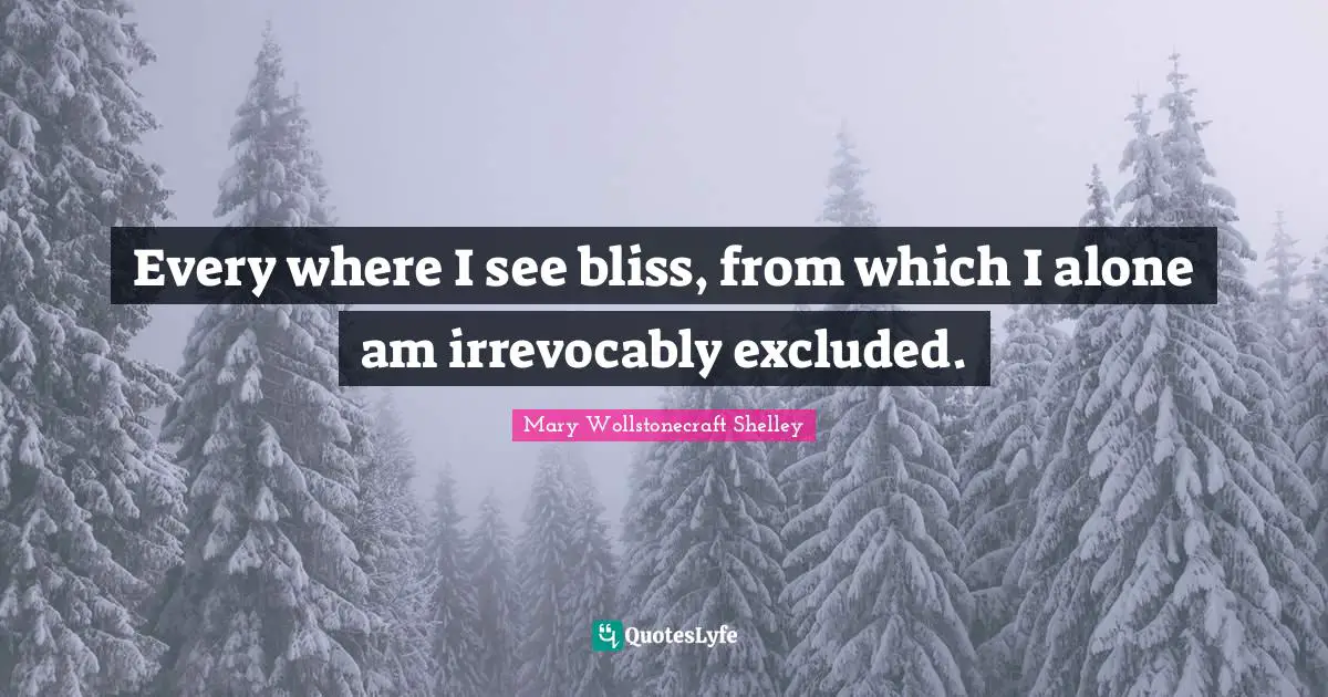 Mary Wollstonecraft Shelley Quotes: "Every where I see bliss, from which I alone am irrevocably excluded."