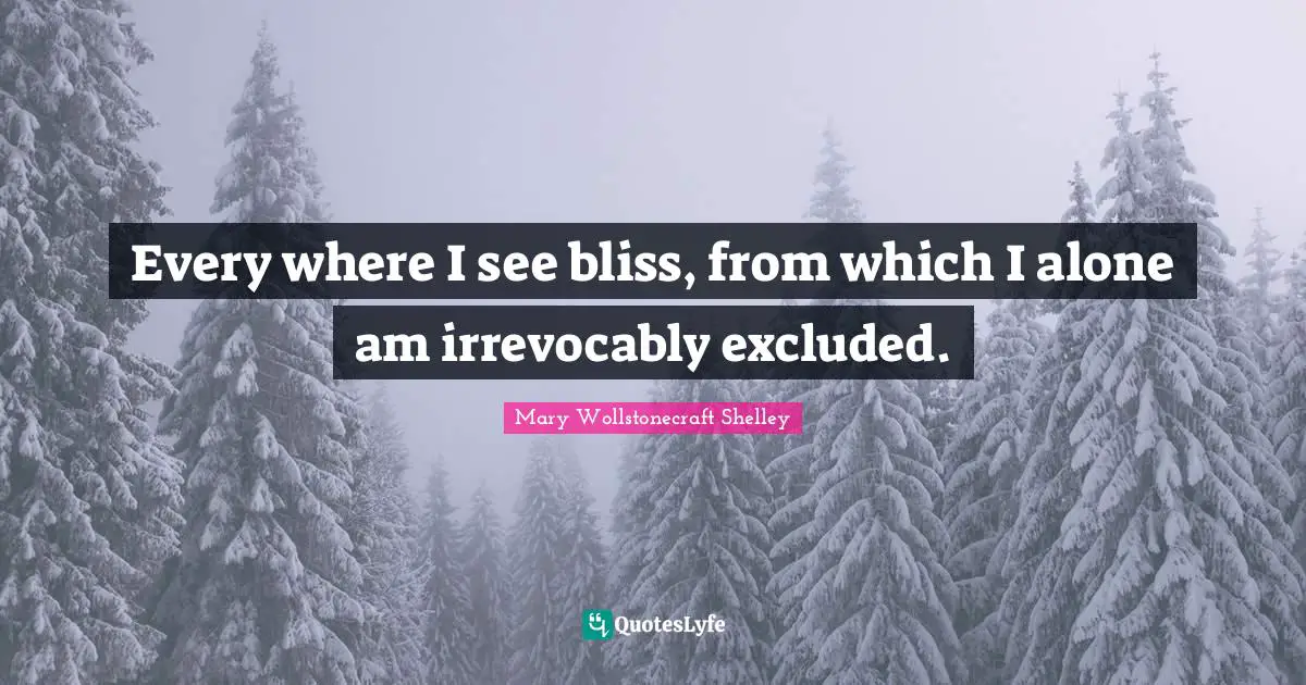 Mary Wollstonecraft Shelley Quotes: Every where I see bliss, from which I alone am irrevocably excluded.