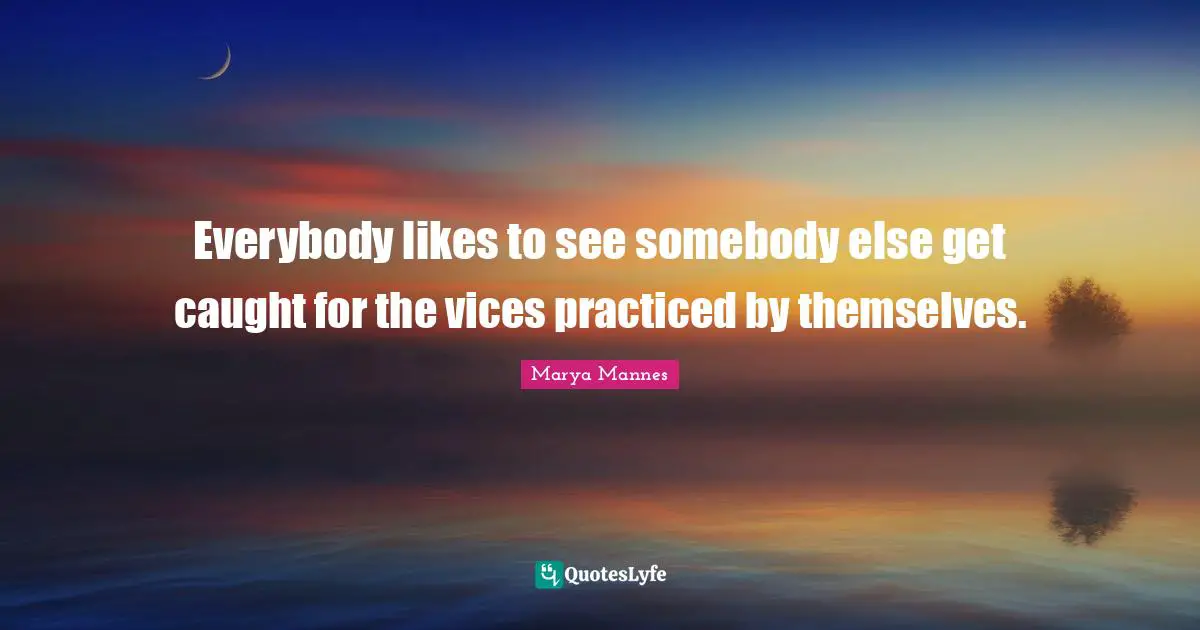 Everybody likes to see somebody else get caught for the vices practiced by themselves.