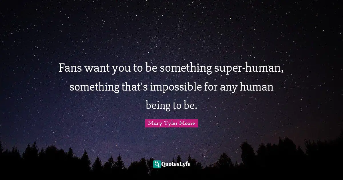 Mary Tyler Moore Quotes: "Fans want you to be something super-human, something that's impossible for any human being to be."