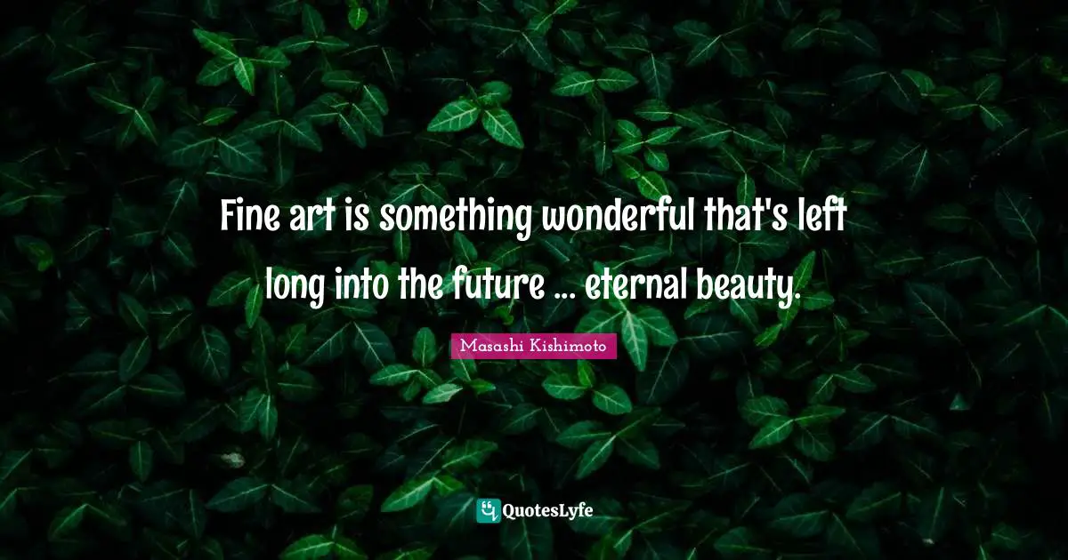 Masashi Kishimoto Quotes: "Fine art is something wonderful that's left long into the future ... eternal beauty."