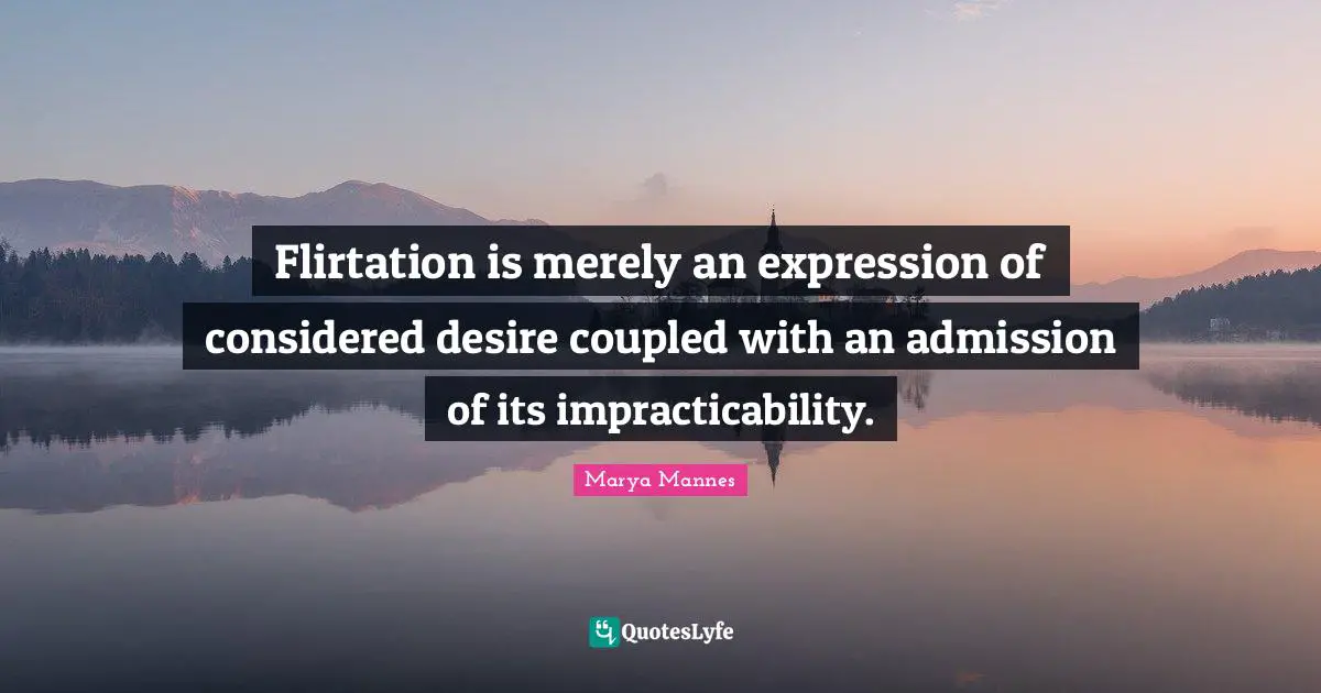 Flirtation is merely an expression of considered desire coupled with an admission of its impracticability.