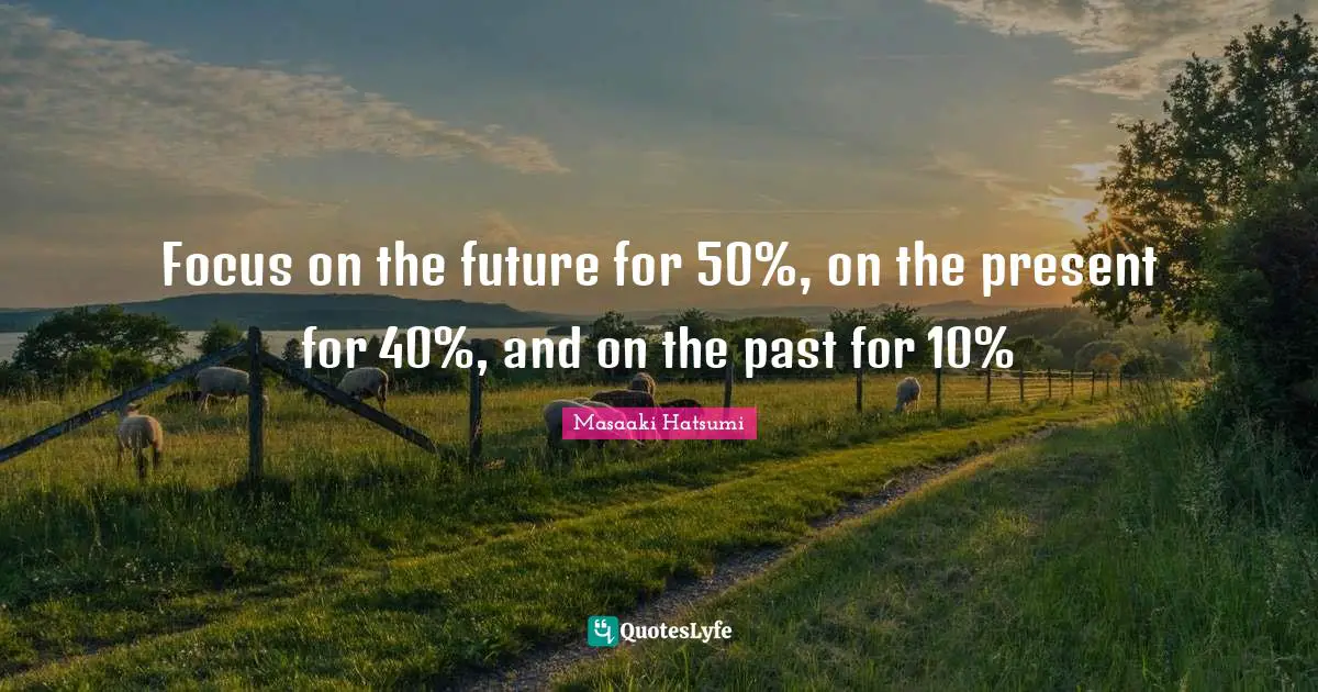 Masaaki Hatsumi Quotes: "Focus on the future for 50%, on the present for 40%, and on the past for 10%"