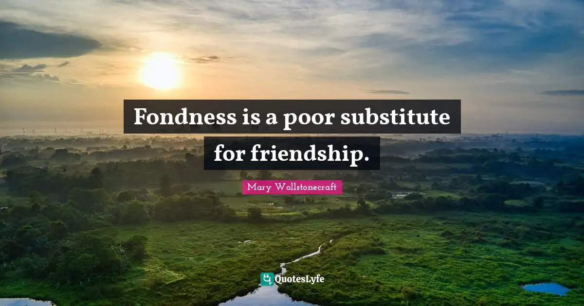 Fondness is a poor substitute for friendship.