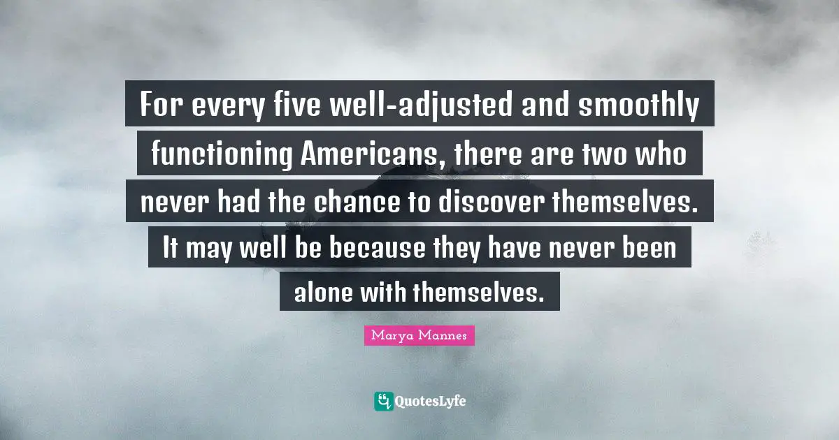 For every five well-adjusted and smoothly functioning Americans, there are two who never had the chance to discover themselves. It may well be because they have never been alone with themselves.