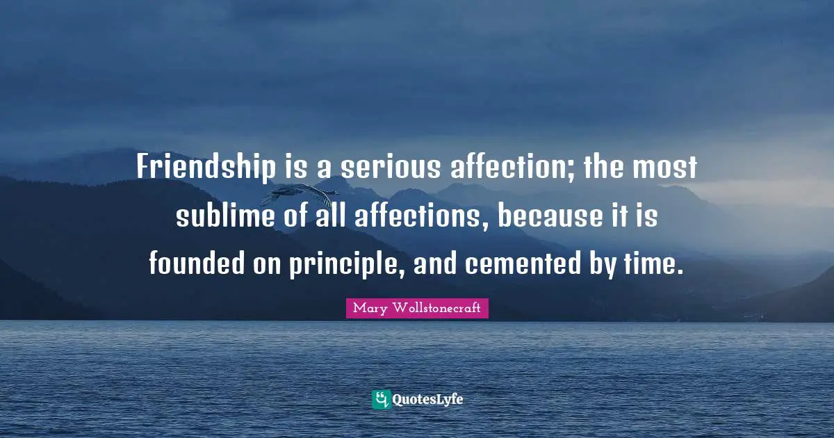 Friendship is a serious affection; the most sublime of all affections, because it is founded on principle, and cemented by time.