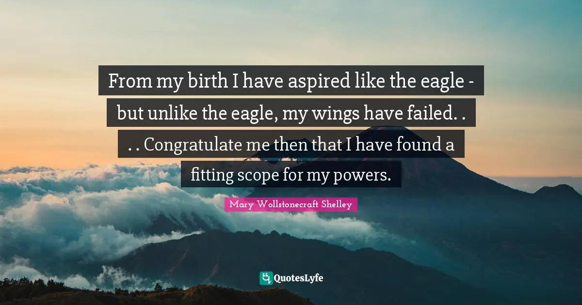 From my birth I have aspired like the eagle - but unlike the eagle, my wings have failed. . . . Congratulate me then that I have found a fitting scope for my powers.