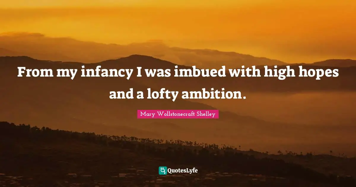 Mary Wollstonecraft Shelley Quotes: "From my infancy I was imbued with high hopes and a lofty ambition."