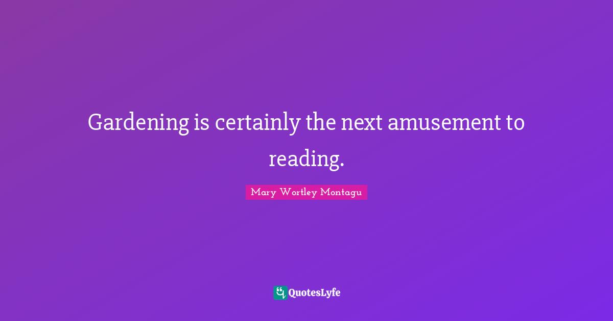 Mary Wortley Montagu Quotes: "Gardening is certainly the next amusement to reading."