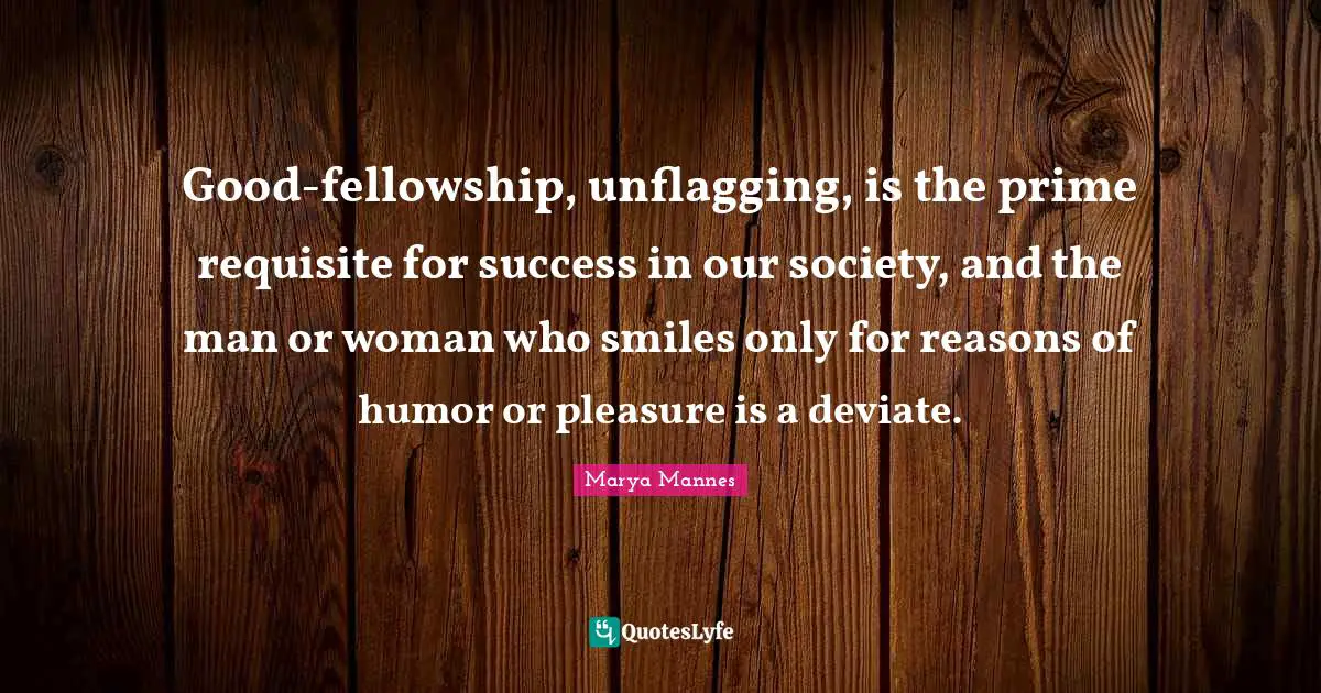 Good-fellowship, unflagging, is the prime requisite for success in our society, and the man or woman who smiles only for reasons of humor or pleasure is a deviate.