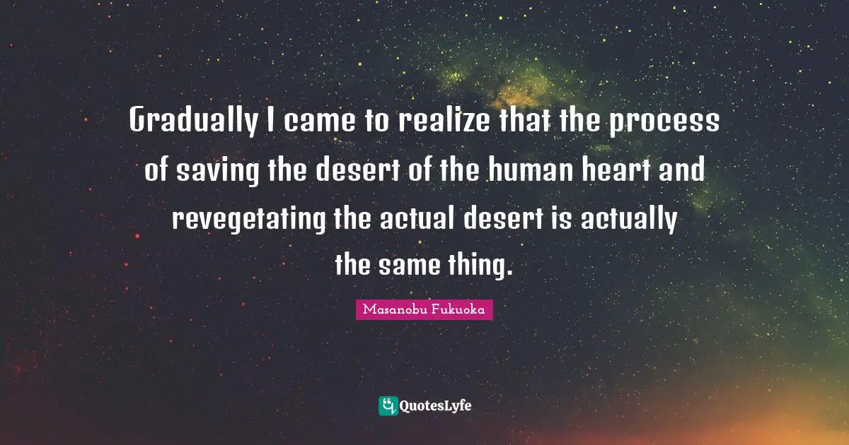 Gradually I came to realize that the process of saving the desert of the human heart and revegetating the actual desert is actually the same thing.