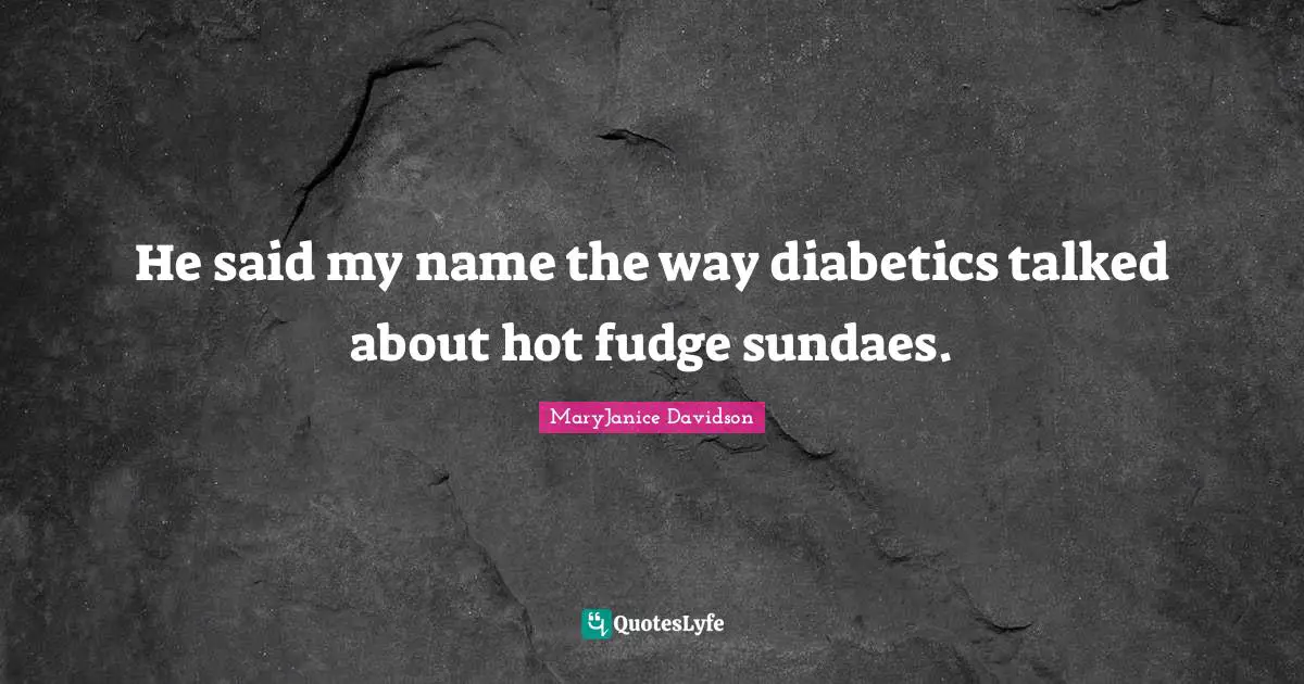 He said my name the way diabetics talked about hot fudge sundaes.