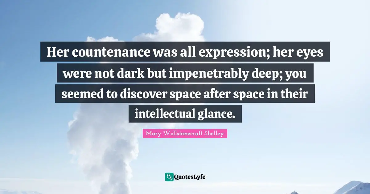 Mary Wollstonecraft Shelley Quotes: "Her countenance was all expression; her eyes were not dark but impenetrably deep; you seemed to discover space after space in their intellectual glance."