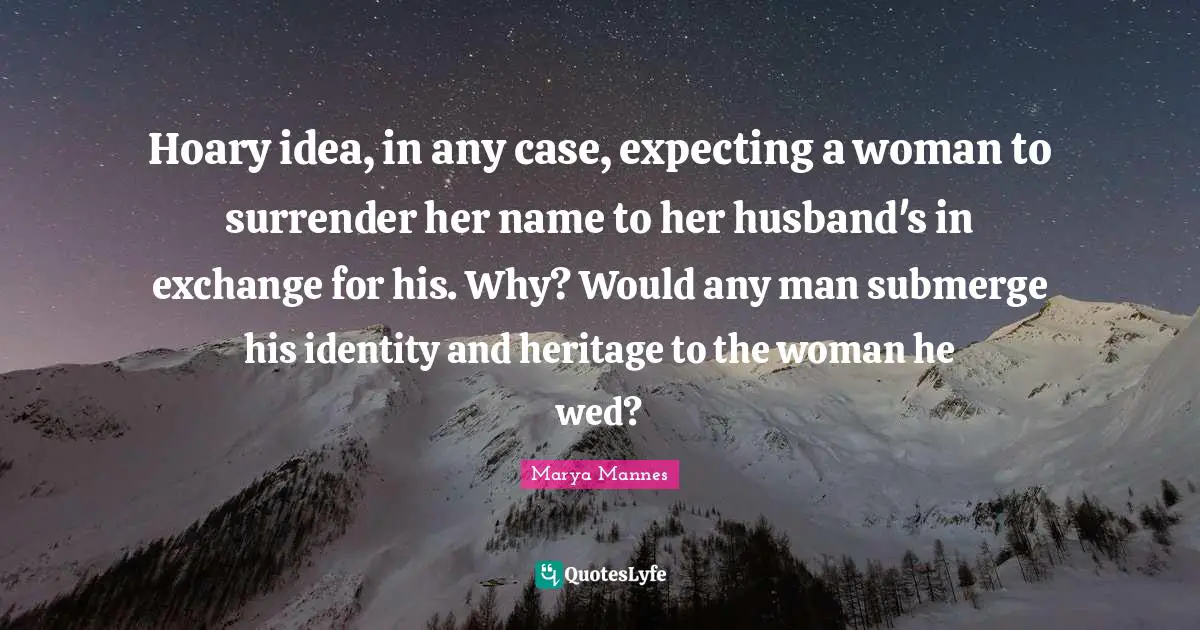 Hoary idea, in any case, expecting a woman to surrender her name to her husband's in exchange for his. Why? Would any man submerge his identity and heritage to the woman he wed?