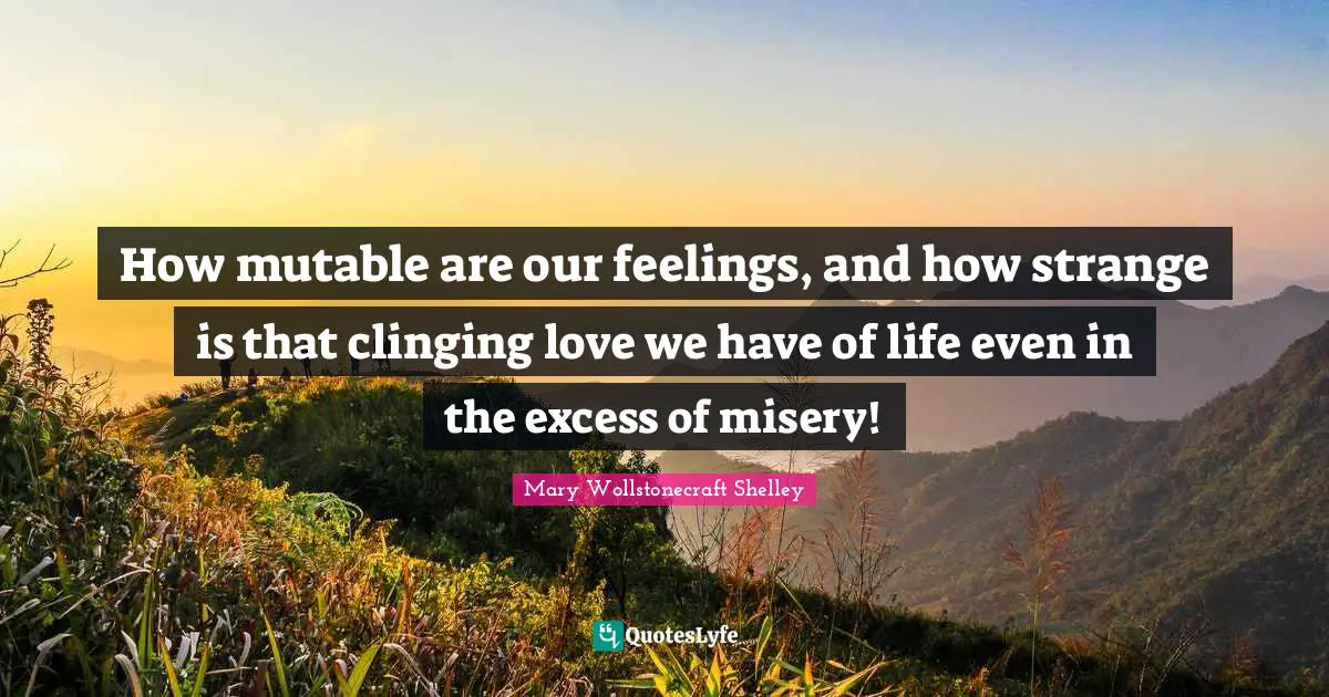 Mary Wollstonecraft Shelley Quotes: "How mutable are our feelings, and how strange is that clinging love we have of life even in the excess of misery!"