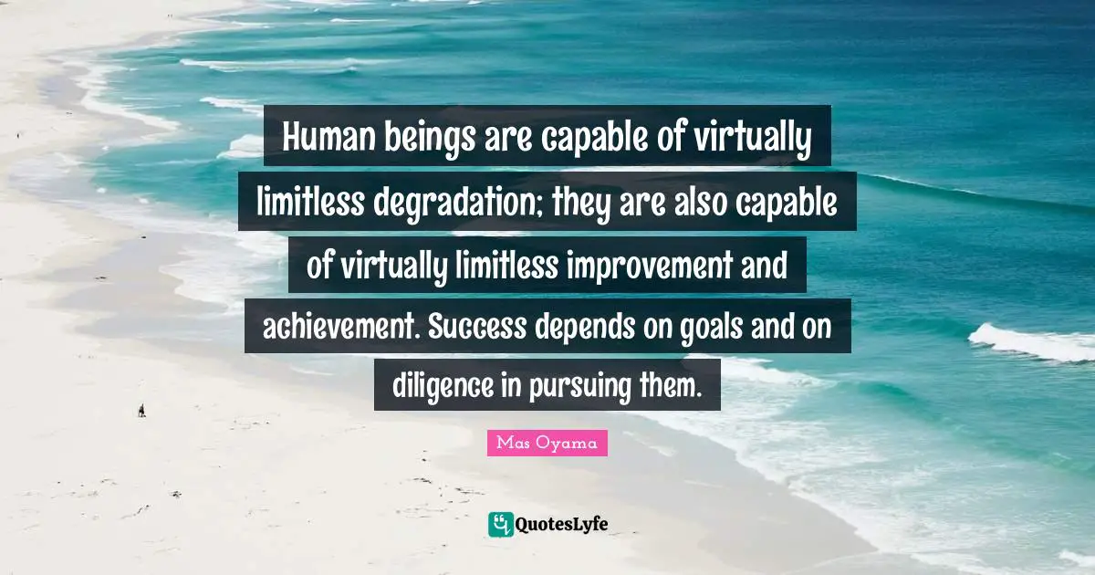 Human Beings Quotes: "Human beings are capable of virtually limitless degradation; they are also capable of virtually limitless improvement and achievement. Success depends on goals and on diligence in pursuing them."