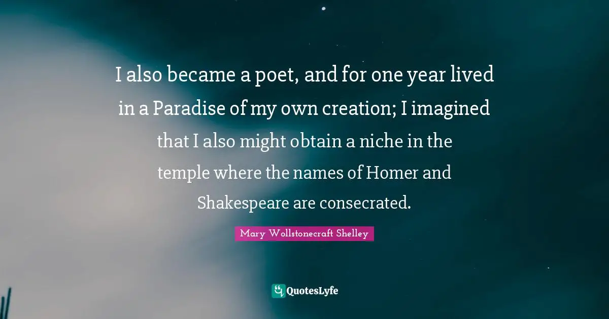 Mary Wollstonecraft Shelley Quotes: "I also became a poet, and for one year lived in a Paradise of my own creation; I imagined that I also might obtain a niche in the temple where the names of Homer and Shakespeare are consecrated."