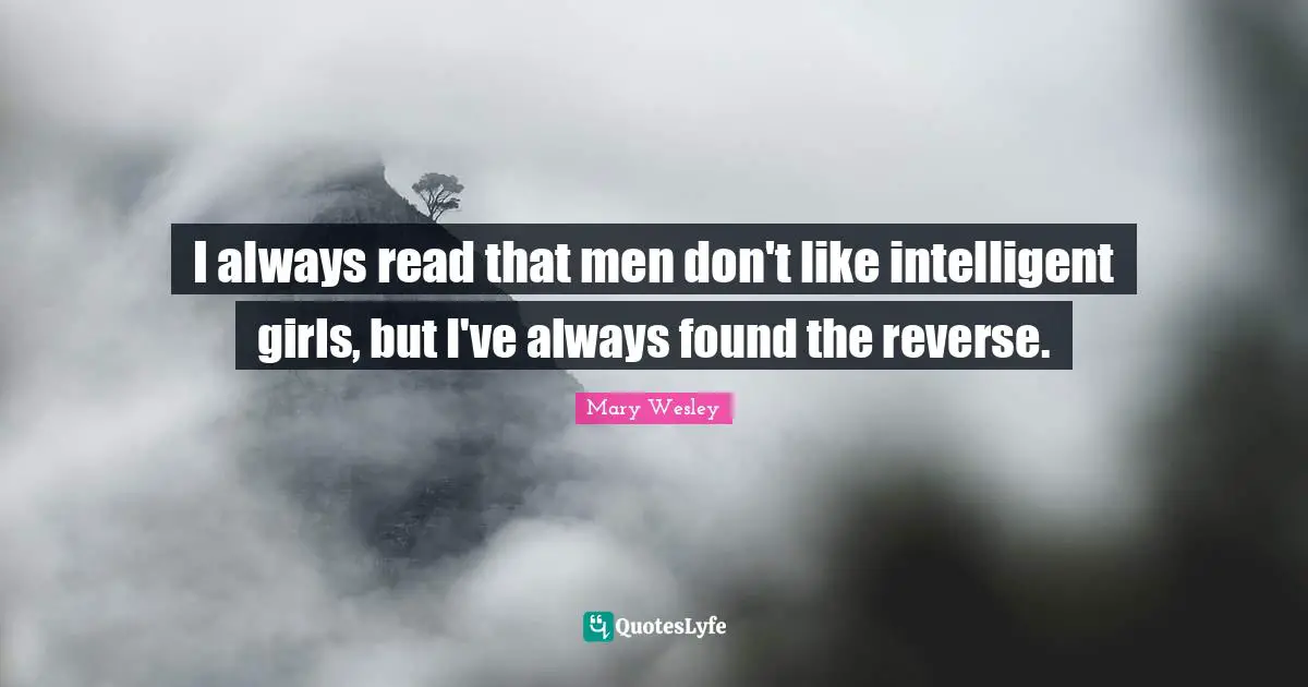 I always read that men don't like intelligent girls, but I've always found the reverse.