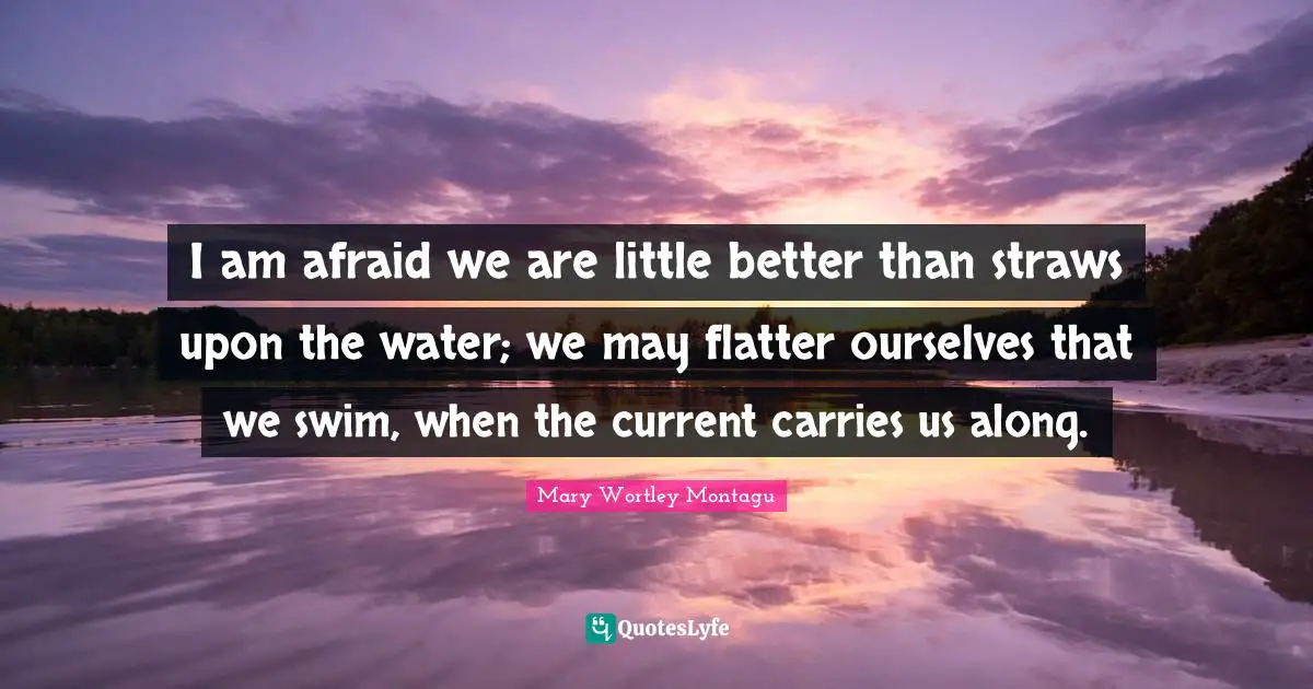 Mary Wortley Montagu Quotes: "I am afraid we are little better than straws upon the water; we may flatter ourselves that we swim, when the current carries us along."
