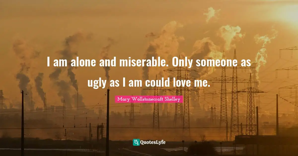 Mary Wollstonecraft Shelley Quotes: "I am alone and miserable. Only someone as ugly as I am could love me."