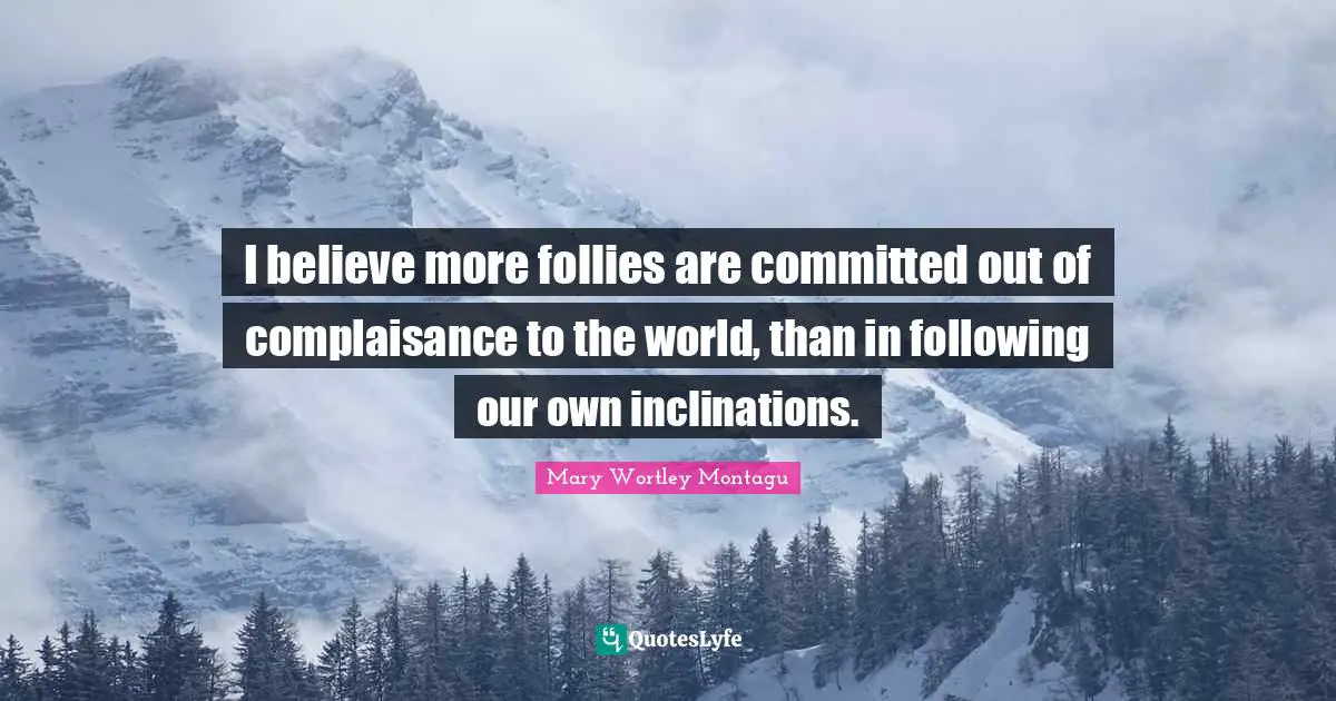 I believe more follies are committed out of complaisance to the world, than in following our own inclinations.