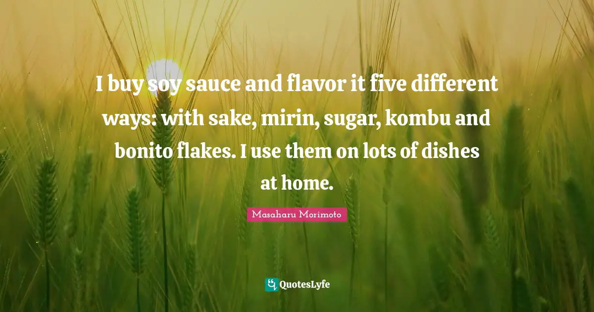 Flakes Quotes: "I buy soy sauce and flavor it five different ways: with sake, mirin, sugar, kombu and bonito flakes. I use them on lots of dishes at home."