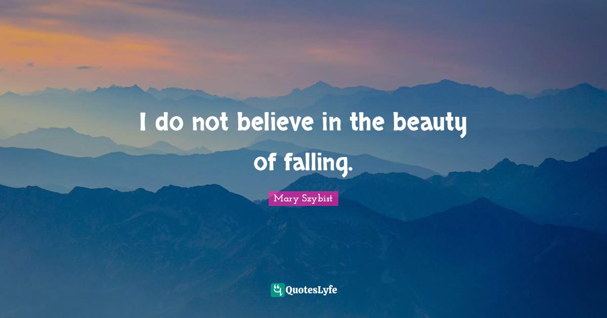 I do not believe in the beauty of falling.