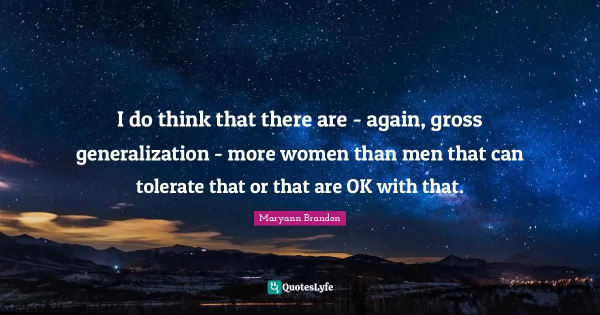 I do think that there are - again, gross generalization - more women than men that can tolerate that or that are OK with that.