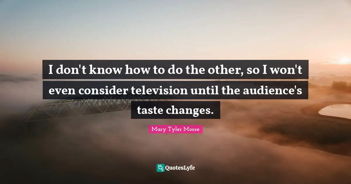 Mary Tyler Moore Quotes: "I don't know how to do the other, so I won't even consider television until the audience's taste changes."