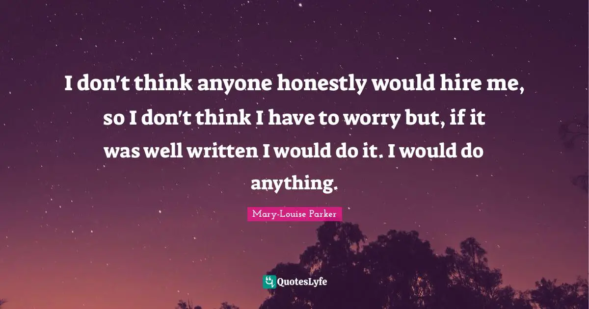 I don't think anyone honestly would hire me, so I don't think I have to worry but, if it was well written I would do it. I would do anything.