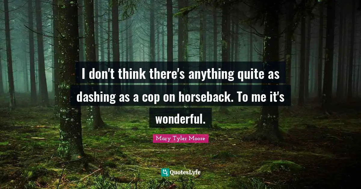 Mary Tyler Moore Quotes: "I don't think there's anything quite as dashing as a cop on horseback. To me it's wonderful."