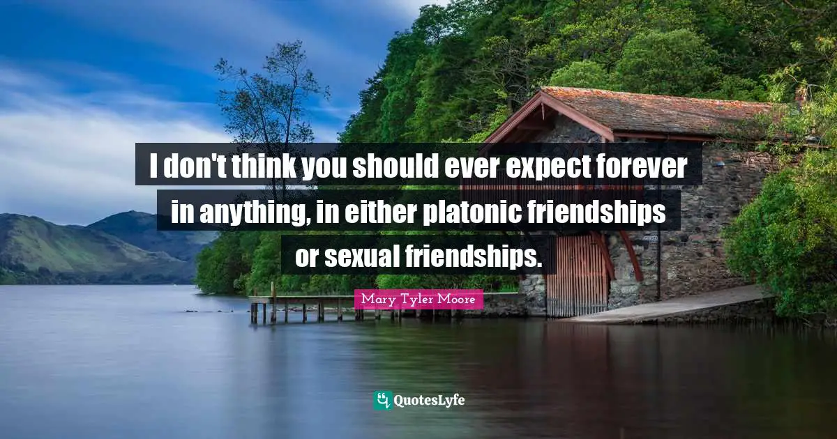 Mary Tyler Moore Quotes: "I don't think you should ever expect forever in anything, in either platonic friendships or sexual friendships."