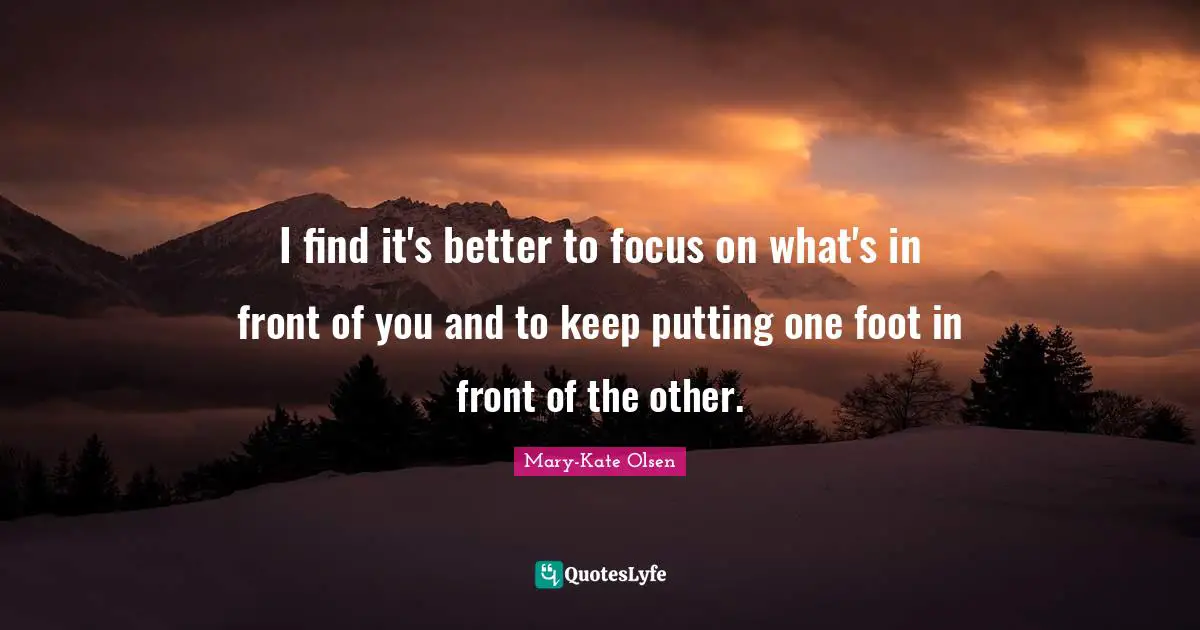 I find it's better to focus on what's in front of you and to keep putting one foot in front of the other.