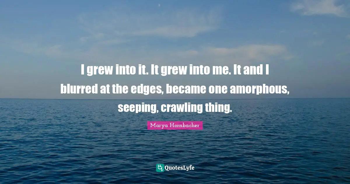 I grew into it. It grew into me. It and I blurred at the edges, became one amorphous, seeping, crawling thing.