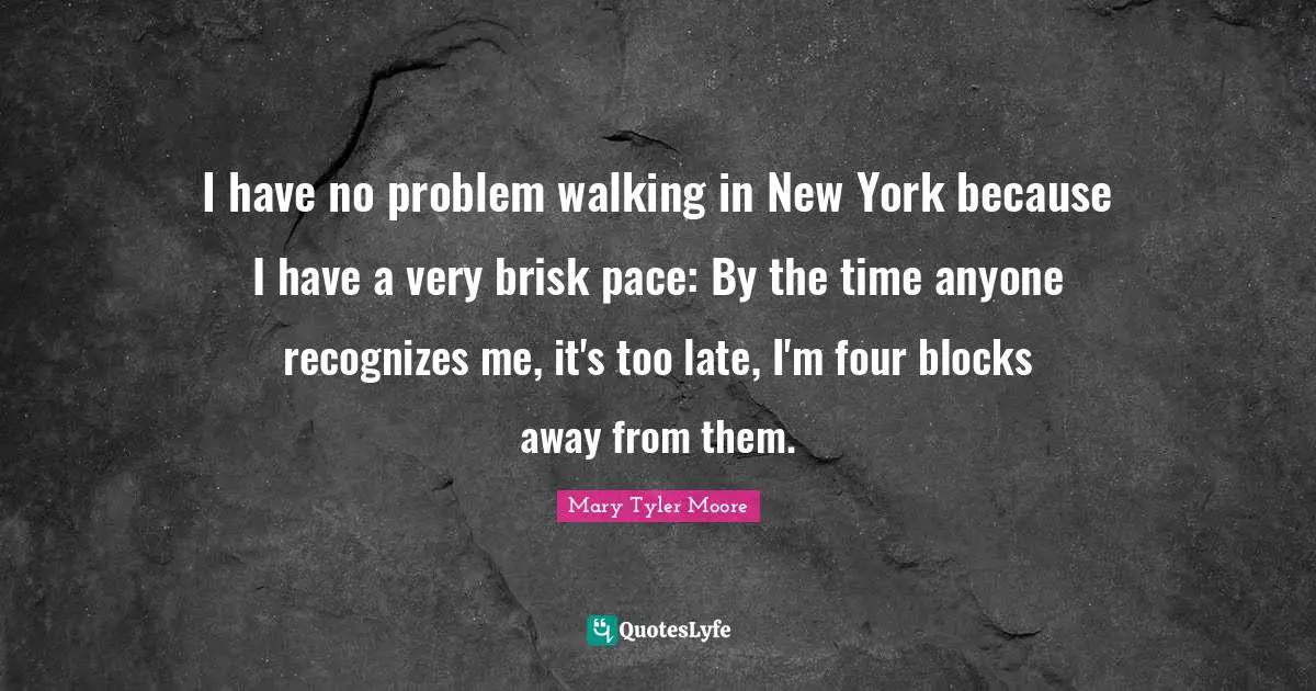 Mary Tyler Moore Quotes: "I have no problem walking in New York because I have a very brisk pace: By the time anyone recognizes me, it's too late, I'm four blocks away from them."