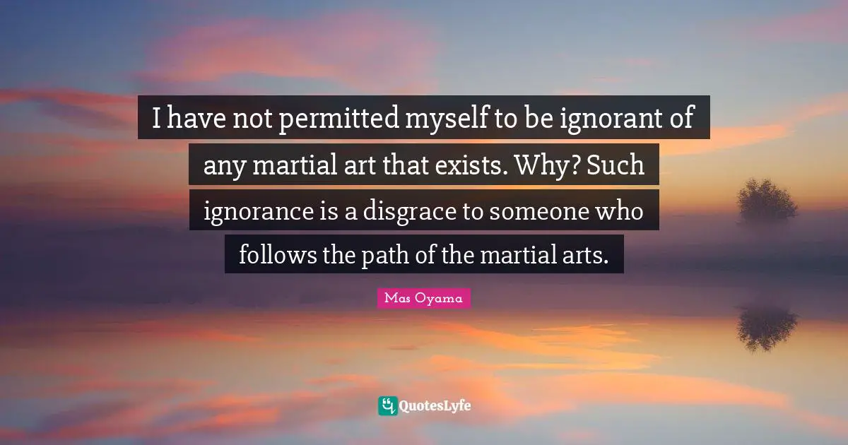 Mas Oyama Quotes: "I have not permitted myself to be ignorant of any martial art that exists. Why? Such ignorance is a disgrace to someone who follows the path of the martial arts."