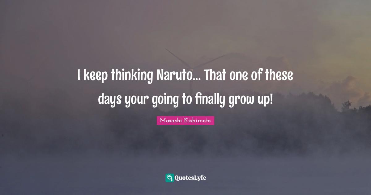 Masashi Kishimoto Quotes: "I keep thinking Naruto... That one of these days your going to finally grow up!"