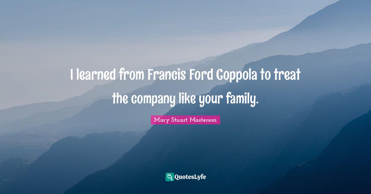 I learned from Francis Ford Coppola to treat the company like your family.