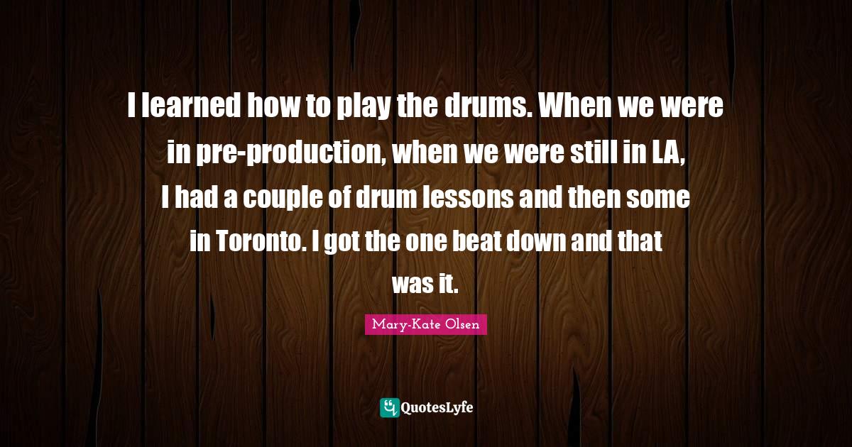 I learned how to play the drums. When we were in preproduction, when