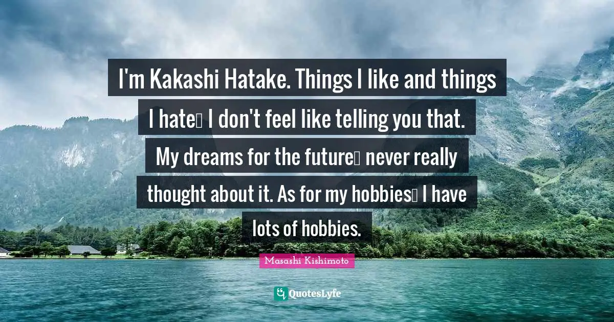 Masashi Kishimoto Quotes: "I'm Kakashi Hatake. Things I like and things I hate… I don't feel like telling you that. My dreams for the future… never really thought about it. As for my hobbies… I have lots of hobbies."