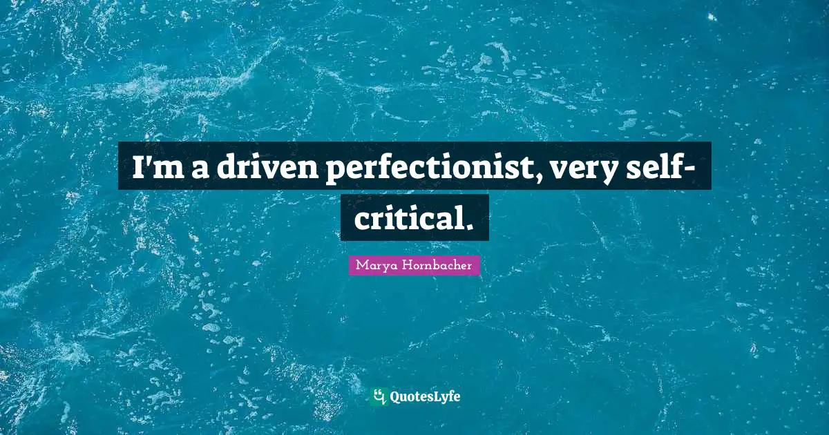 I'm a driven perfectionist, very self-critical.