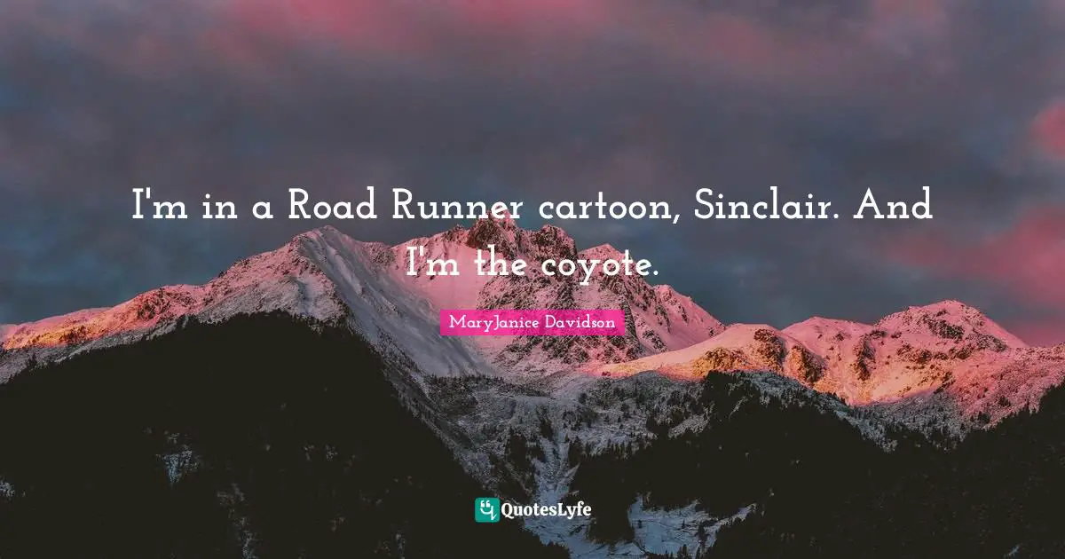 I'm in a Road Runner cartoon, Sinclair. And I'm the coyote.