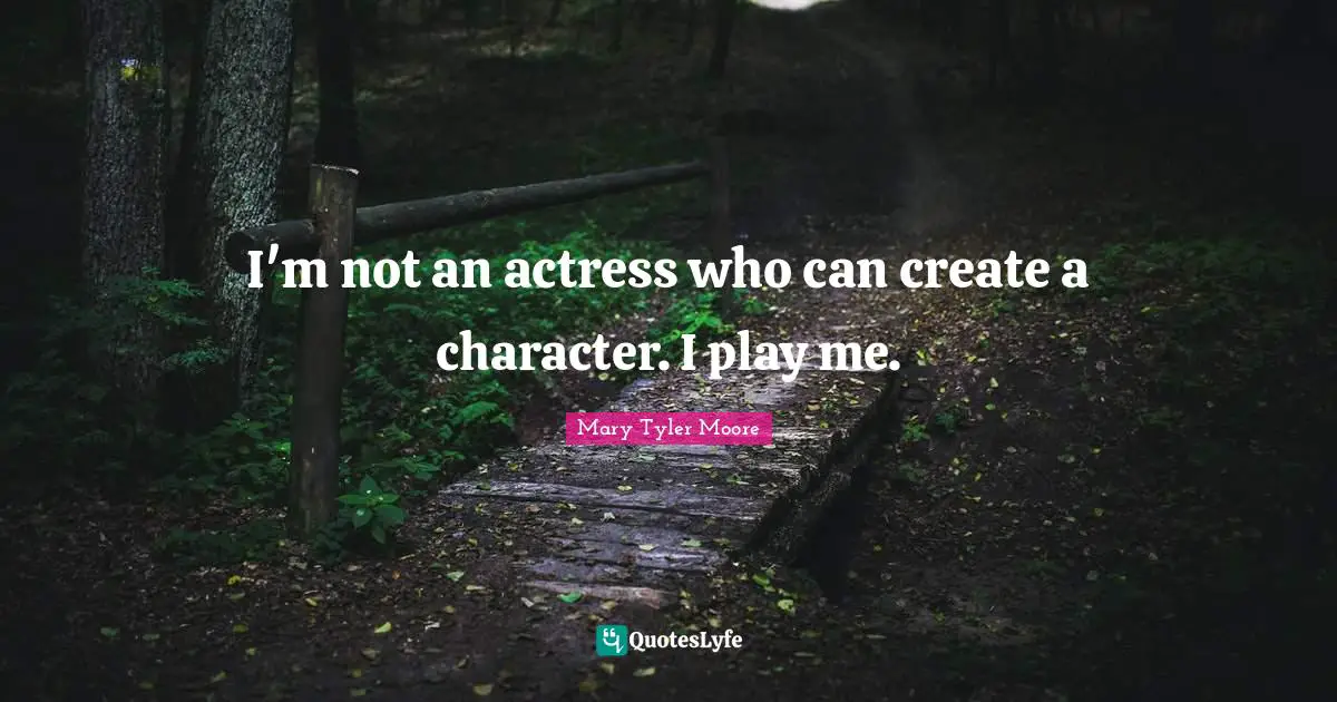 Mary Tyler Moore Quotes: "I'm not an actress who can create a character. I play me."
